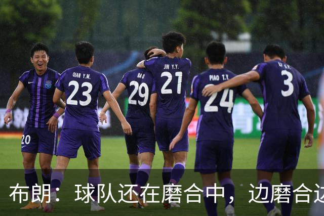 布朗：球队还在磨合中，边磨合边赢球是积极的