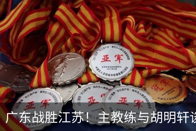 广东战胜江苏！主教练与胡明轩谈攻守两端的挑战